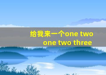 给我来一个one two one two three